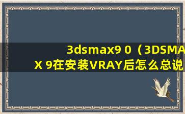 3dsmax9 0（3DSMAX 9在安装VRAY后怎么总说dll文件未加载啊）
